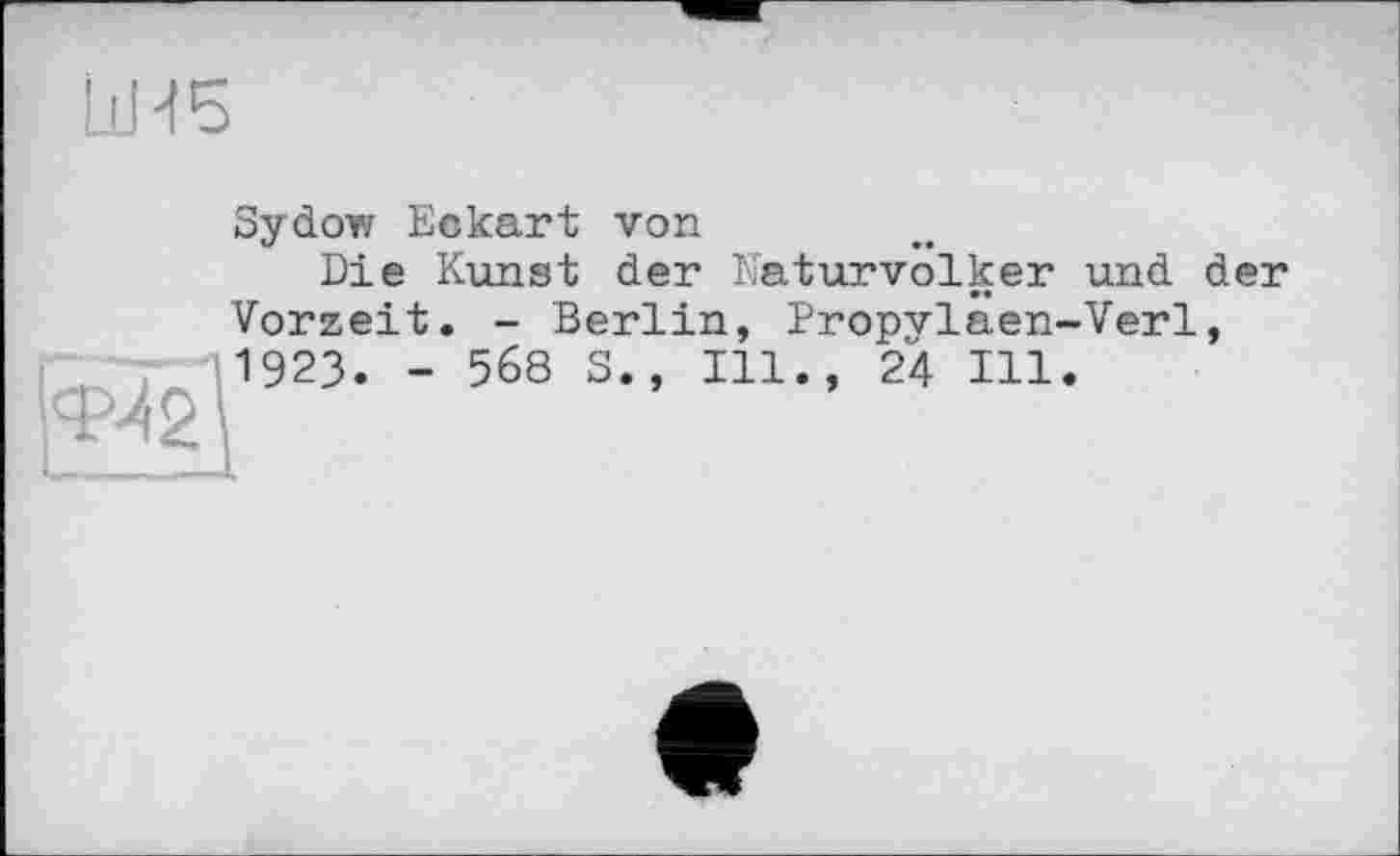 ﻿LiH5
Sydow Eckart von
Die Kunst der Naturvölker und der Vorzeit. - Berlin, Propvlaen-Verl, 1923. - 568 S., Ill., 24 Hl.